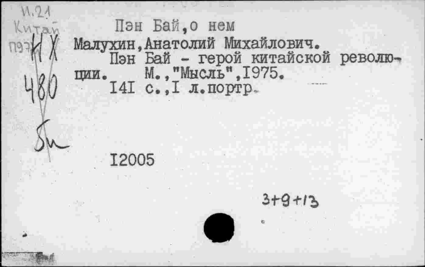 ﻿и .0.4
Китауу Пэн Бай,о нем
-У Манухин,Анатолий Михайлович
И А Пэн Бай - герой китайск!
да
_______ герой китайской револку
М.,"Мысль”,1975.
141 с.,1 л.портр.
ции
12005
3^9
